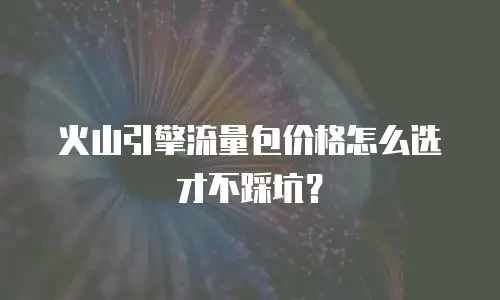 火山引擎流量包价格怎么选才不踩坑？