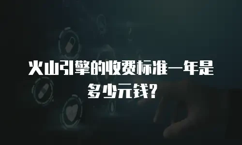 火山引擎的收费标准一年是多少元钱？