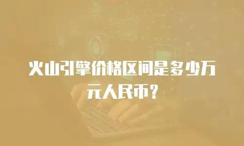 火山引擎价格区间是多少万元人民币？