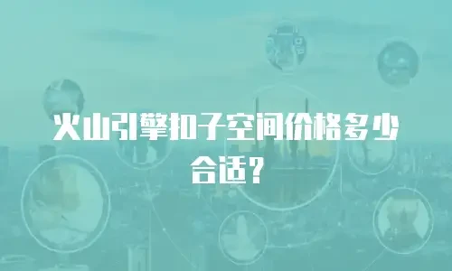 火山引擎扣子空间价格多少合适？