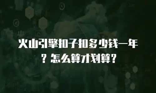 火山引擎扣子扣多少钱一年？怎么算才划算？