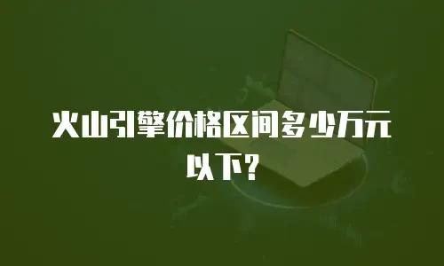 火山引擎价格区间多少万元以下？