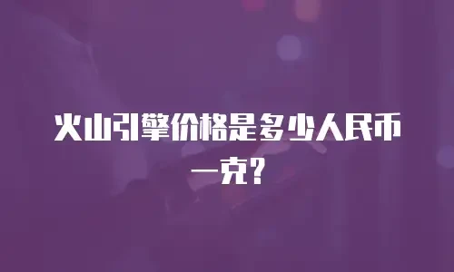 火山引擎价格是多少人民币一克？