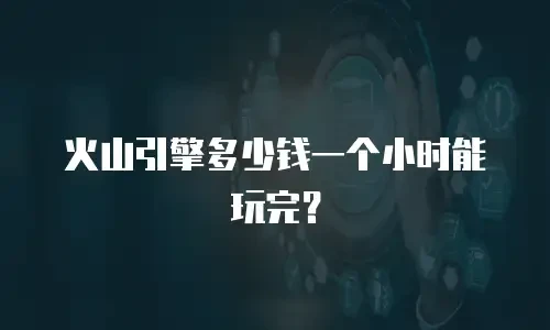 火山引擎多少钱一个小时能玩完？