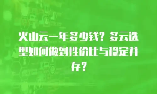 火山云一年多少钱？多云选型如何做到性价比与稳定并存？