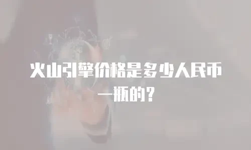 火山引擎价格是多少人民币一瓶的？
