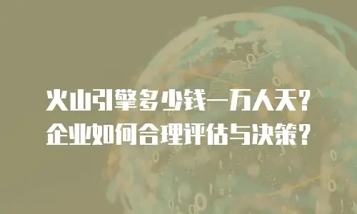 火山引擎多少钱一万人天？企业如何合理评估与决策？