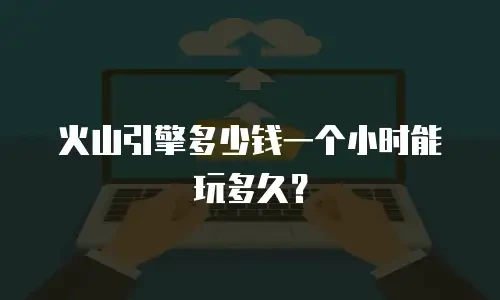 火山引擎多少钱一个小时能玩多久？