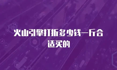 火山引擎打折多少钱一斤合适买的