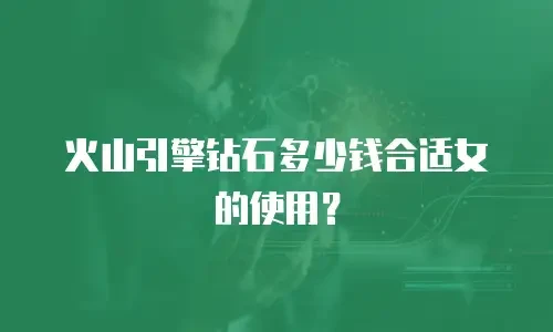 火山引擎钻石多少钱合适女的使用？