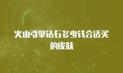 火山引擎钻石多少钱合适买的皮肤