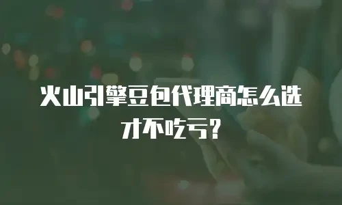 火山引擎豆包代理商怎么选才不吃亏？