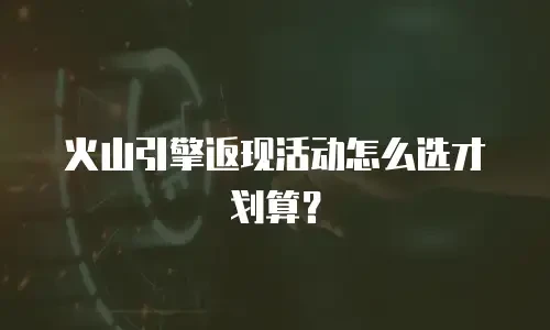 火山引擎返现活动怎么选才划算？