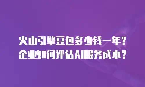 火山引擎豆包多少钱一年？企业如何评估AI服务成本？
