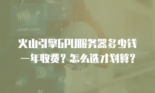 火山引擎GPU服务器多少钱一年收费？怎么选才划算？
