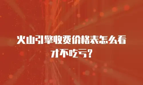 火山引擎收费价格表怎么看才不吃亏？