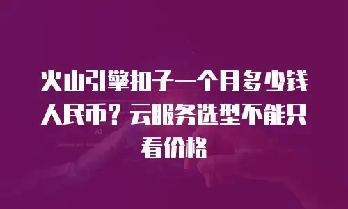 火山引擎扣子一个月多少钱人民币？云服务选型不能只看价格