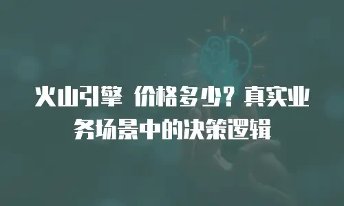 火山引擎 价格多少？真实业务场景中的决策逻辑
