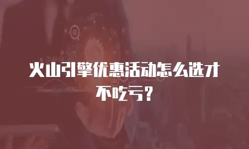 火山引擎优惠活动怎么选才不吃亏？