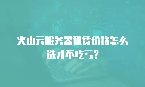 火山云服务器租赁价格怎么选才不吃亏？