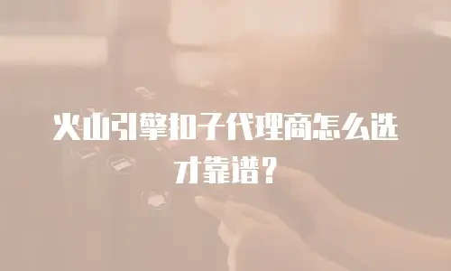 火山引擎扣子代理商怎么选才靠谱？
