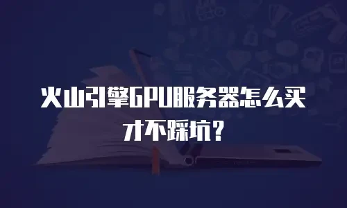 火山引擎GPU服务器怎么买才不踩坑？