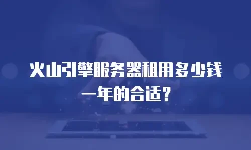 火山引擎服务器租用多少钱一年的合适？