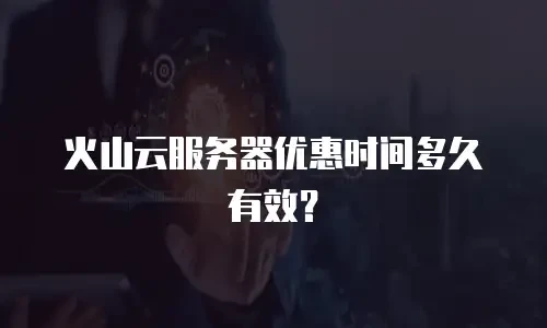 火山云服务器优惠时间多久有效？