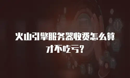 火山引擎服务器收费怎么算才不吃亏？