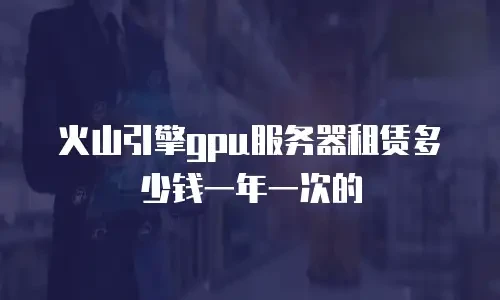火山引擎gpu服务器租赁多少钱一年一次的