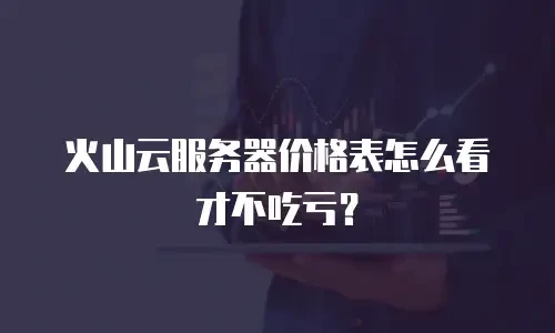 火山云服务器价格表怎么看才不吃亏？
