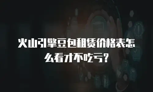火山引擎豆包租赁价格表怎么看才不吃亏？