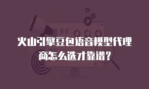 火山引擎豆包语音模型代理商怎么选才靠谱？