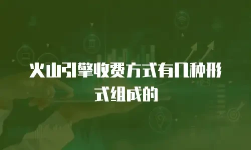 火山引擎收费方式有几种形式组成的