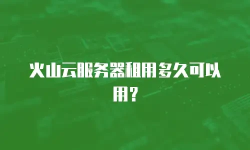 火山云服务器租用多久可以用？