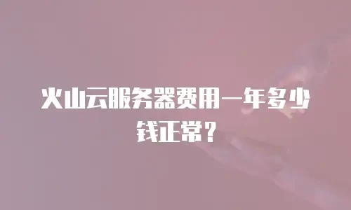 火山云服务器费用一年多少钱正常？