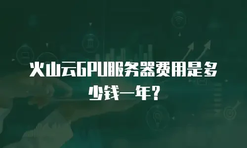火山云GPU服务器费用是多少钱一年？
