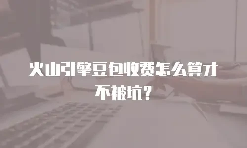火山引擎豆包收费怎么算才不被坑？