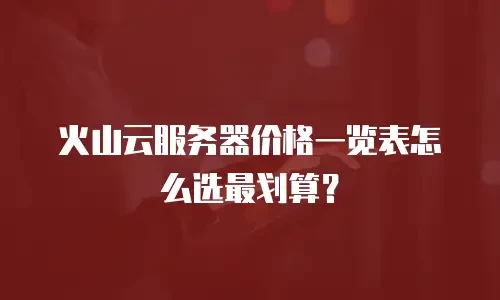 火山云服务器价格一览表怎么选最划算？