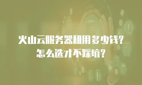火山云服务器租用多少钱？怎么选才不踩坑？