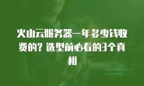 火山云服务器一年多少钱收费的？选型前必看的3个真相