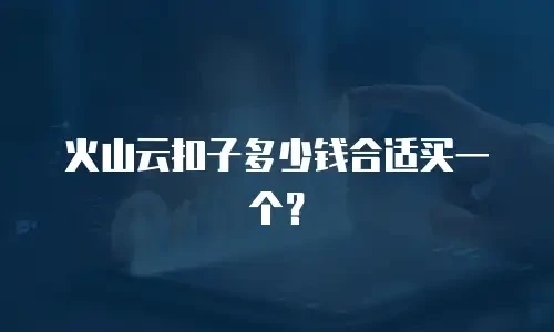 火山云扣子多少钱合适买一个？