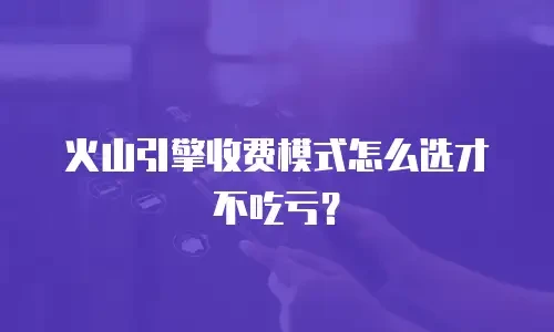 火山引擎收费模式怎么选才不吃亏？