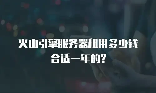 火山引擎服务器租用多少钱合适一年的？