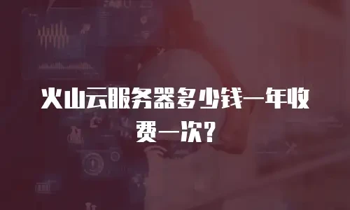 火山云服务器多少钱一年收费一次？