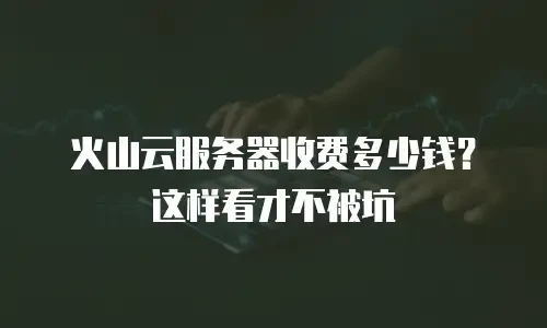 火山云服务器收费多少钱？这样看才不被坑
