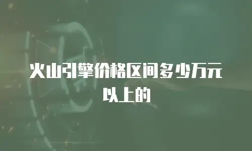 火山引擎价格区间多少万元以上的