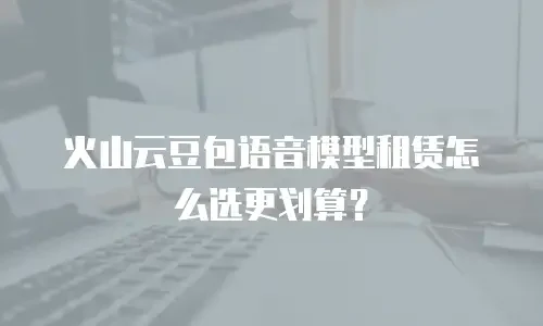 火山云豆包语音模型租赁怎么选更划算？