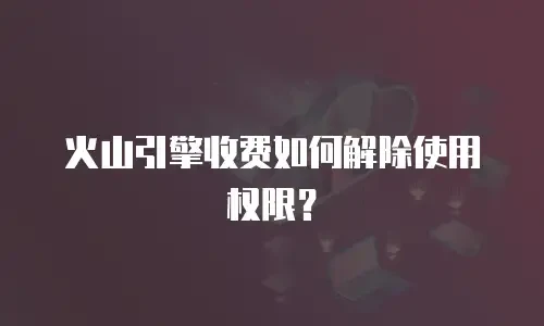火山引擎收费如何解除使用权限？