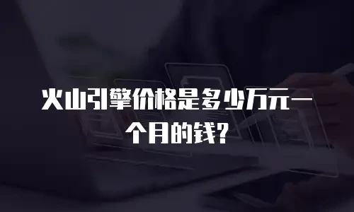 火山引擎价格是多少万元一个月的钱？